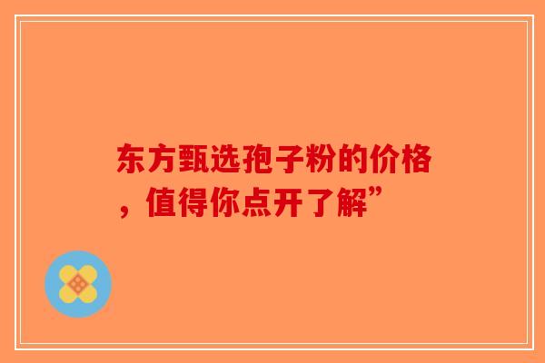 东方甄选孢子粉的价格，值得你点开了解”