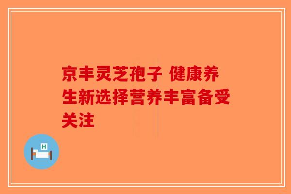 京丰灵芝孢子 健康养生新选择营养丰富备受关注