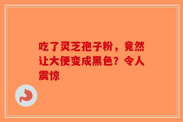 吃了灵芝孢子粉，竟然让大便变成黑色？令人震惊