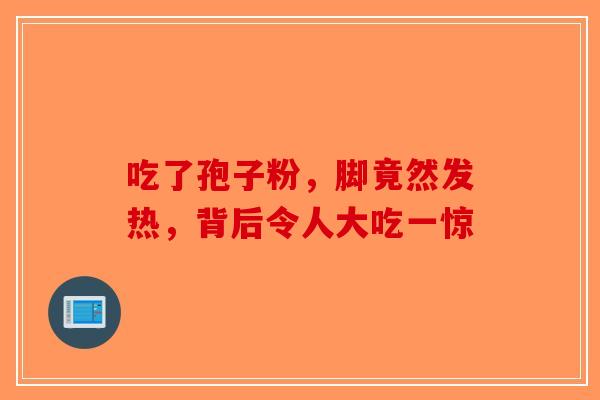吃了孢子粉，脚竟然发热，背后令人大吃一惊