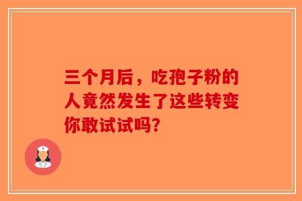 三个月后，吃孢子粉的人竟然发生了这些转变你敢试试吗？