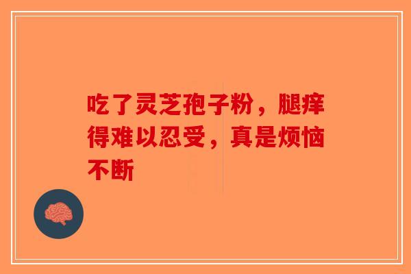 吃了灵芝孢子粉，腿痒得难以忍受，真是烦恼不断