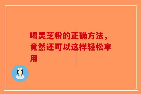 喝灵芝粉的正确方法，竟然还可以这样轻松享用