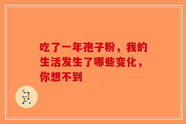 吃了一年孢子粉，我的生活发生了哪些变化，你想不到