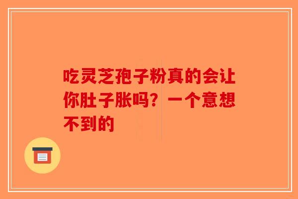 吃灵芝孢子粉真的会让你肚子胀吗？一个意想不到的