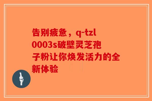 告别疲惫，q-tzl0003s破壁灵芝孢子粉让你焕发活力的全新体验