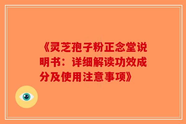 《灵芝孢子粉正念堂说明书：详细解读功效成分及使用注意事项》