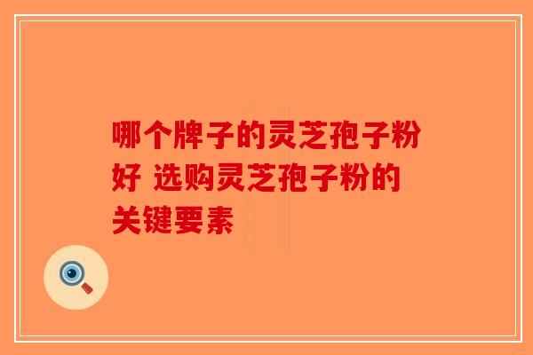 哪个牌子的灵芝孢子粉好 选购灵芝孢子粉的关键要素