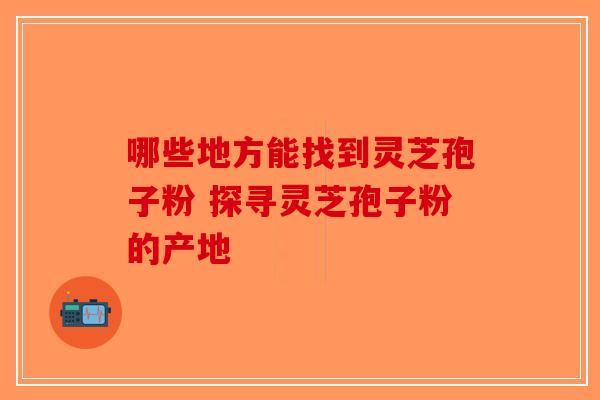 哪些地方能找到灵芝孢子粉 探寻灵芝孢子粉的产地