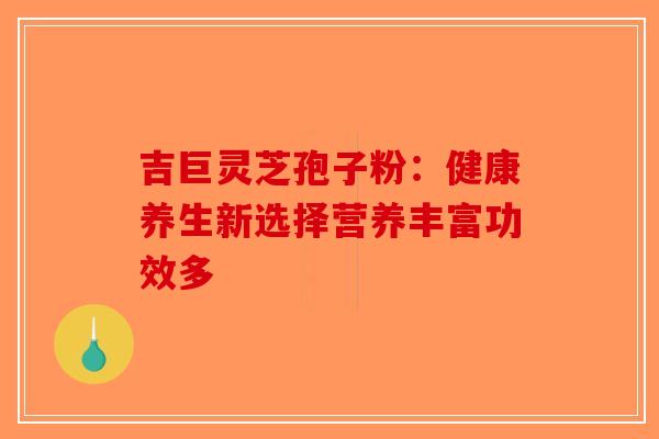 吉巨灵芝孢子粉：健康养生新选择营养丰富功效多