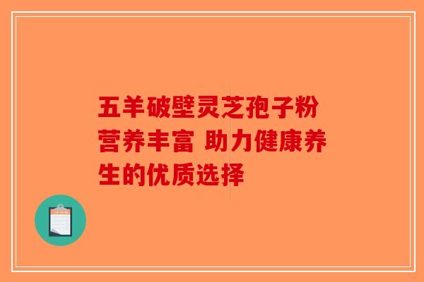 五羊破壁灵芝孢子粉 营养丰富 助力健康养生的优质选择