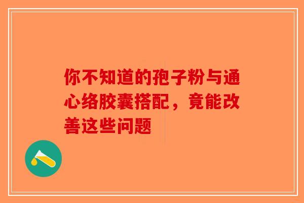 你不知道的孢子粉与通心络胶囊搭配，竟能改善这些问题