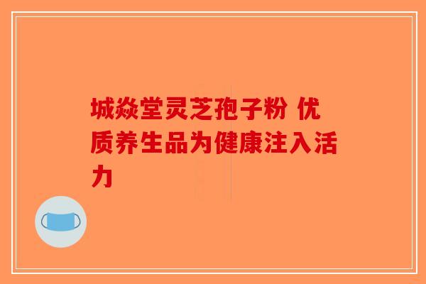 城焱堂灵芝孢子粉 优质养生品为健康注入活力