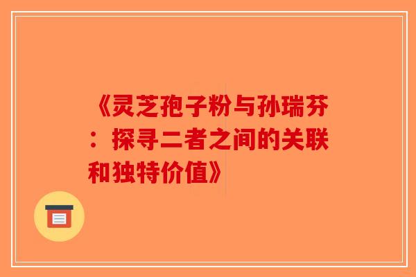 《灵芝孢子粉与孙瑞芬：探寻二者之间的关联和独特价值》