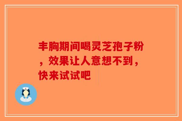 丰胸期间喝灵芝孢子粉，效果让人意想不到，快来试试吧