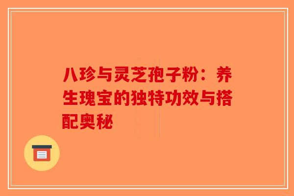 八珍与灵芝孢子粉：养生瑰宝的独特功效与搭配奥秘
