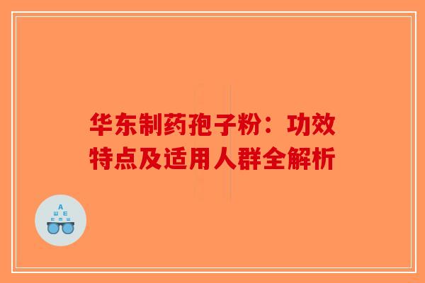 华东制药孢子粉：功效特点及适用人群全解析