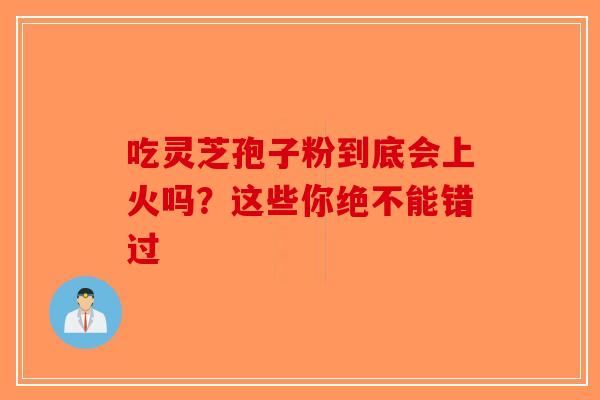 吃灵芝孢子粉到底会上火吗？这些你绝不能错过