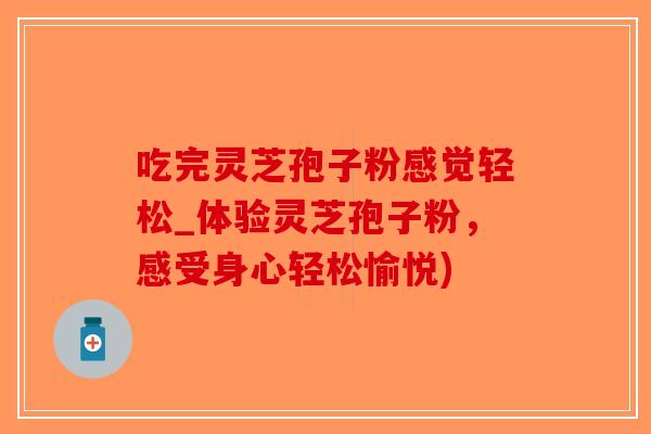 吃完灵芝孢子粉感觉轻松_体验灵芝孢子粉，感受身心轻松愉悦)