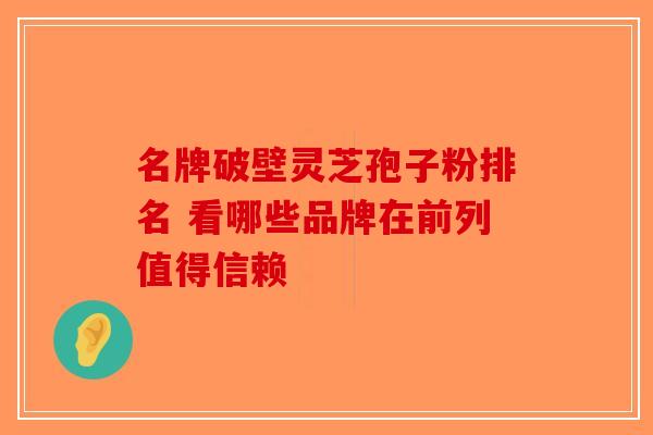 名牌破壁灵芝孢子粉排名 看哪些品牌在前列值得信赖