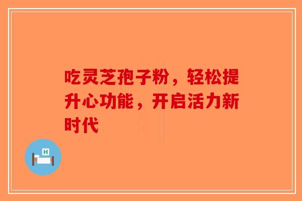吃灵芝孢子粉，轻松提升心功能，开启活力新时代