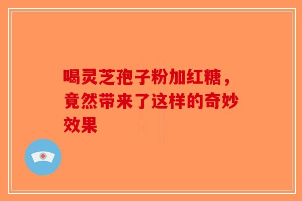 喝灵芝孢子粉加红糖，竟然带来了这样的奇妙效果