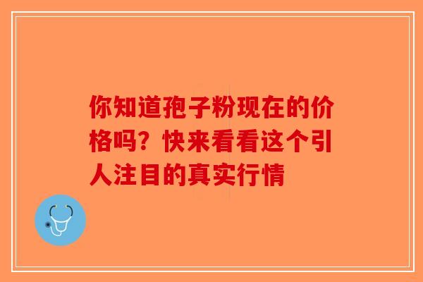 你知道孢子粉现在的价格吗？快来看看这个引人注目的真实行情