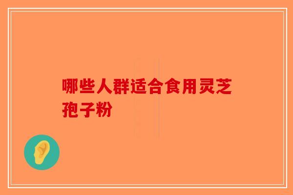 哪些人群适合食用灵芝孢子粉
