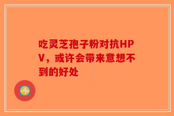 吃灵芝孢子粉对抗HPV，或许会带来意想不到的好处