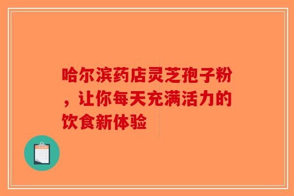 哈尔滨药店灵芝孢子粉，让你每天充满活力的饮食新体验