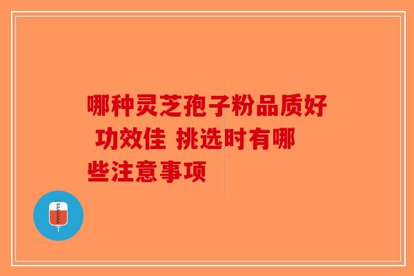 哪种灵芝孢子粉品质好 功效佳 挑选时有哪些注意事项