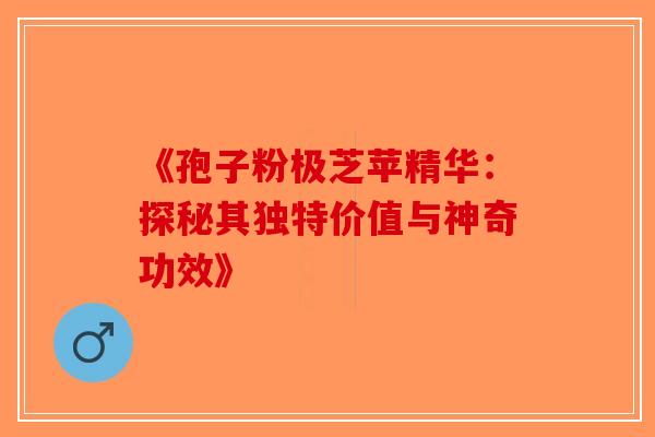 《孢子粉极芝苹精华：探秘其独特价值与神奇功效》