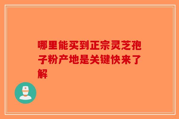哪里能买到正宗灵芝孢子粉产地是关键快来了解