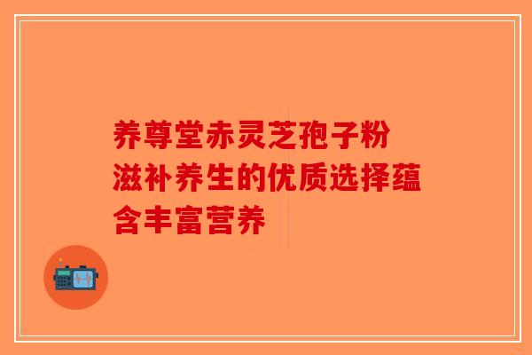 养尊堂赤灵芝孢子粉 滋补养生的优质选择蕴含丰富营养