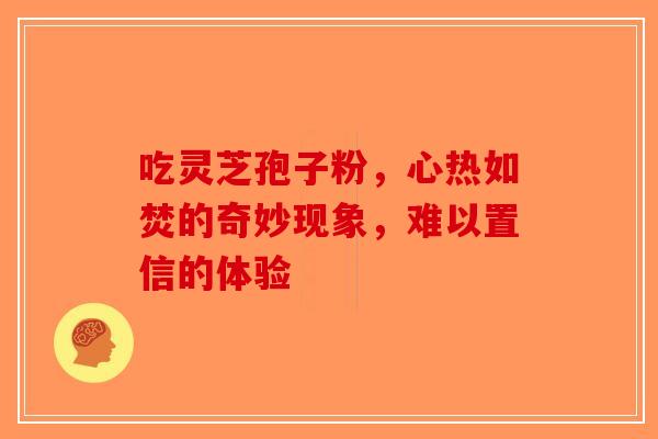 吃灵芝孢子粉，心热如焚的奇妙现象，难以置信的体验
