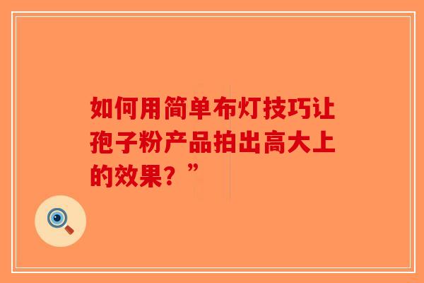 如何用简单布灯技巧让孢子粉产品拍出高大上的效果？”