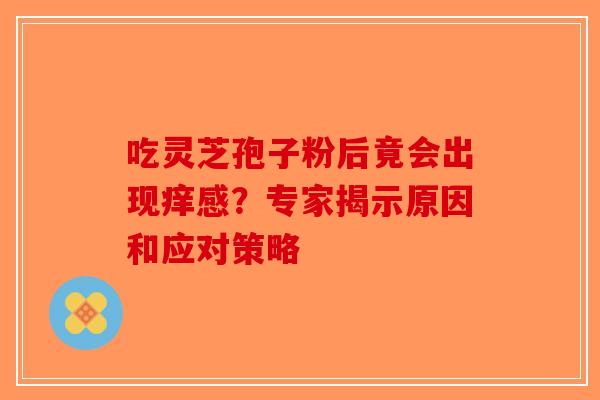 吃灵芝孢子粉后竟会出现痒感？专家揭示原因和应对策略