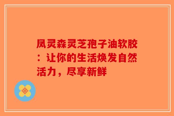 凤灵森灵芝孢子油软胶：让你的生活焕发自然活力，尽享新鲜