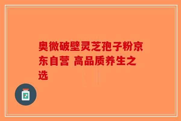 奥微破壁灵芝孢子粉京东自营 高品质养生之选