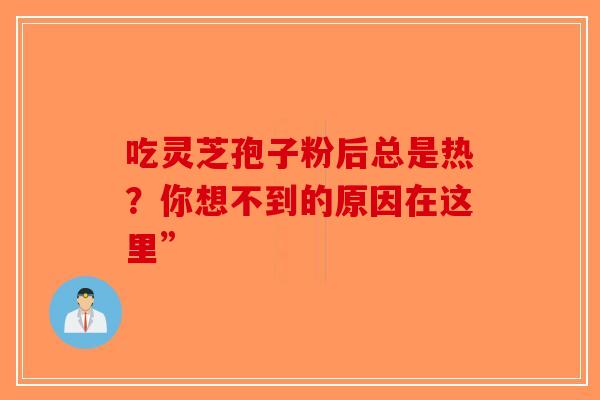 吃灵芝孢子粉后总是热？你想不到的原因在这里”