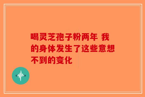 喝灵芝孢子粉两年 我的身体发生了这些意想不到的变化