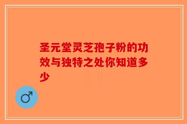 圣元堂灵芝孢子粉的功效与独特之处你知道多少