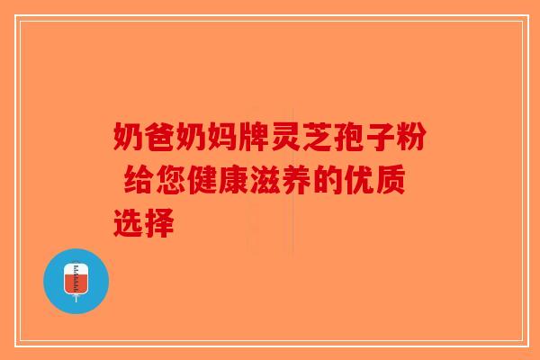 奶爸奶妈牌灵芝孢子粉 给您健康滋养的优质选择