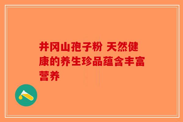 井冈山孢子粉 天然健康的养生珍品蕴含丰富营养