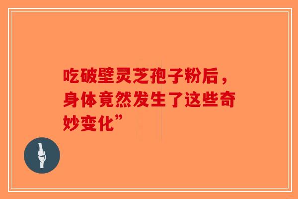 吃破壁灵芝孢子粉后，身体竟然发生了这些奇妙变化”