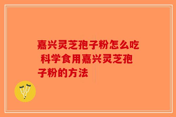 嘉兴灵芝孢子粉怎么吃 科学食用嘉兴灵芝孢子粉的方法