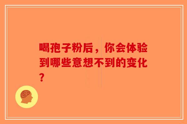 喝孢子粉后，你会体验到哪些意想不到的变化？