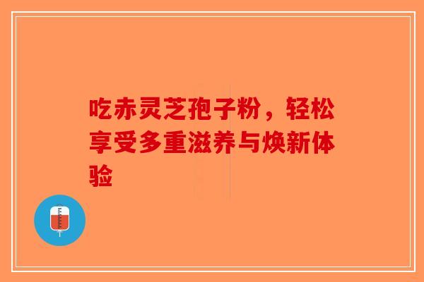 吃赤灵芝孢子粉，轻松享受多重滋养与焕新体验