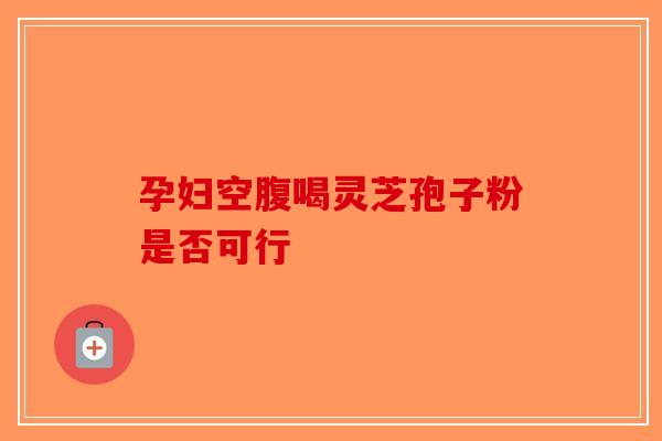 孕妇空腹喝灵芝孢子粉是否可行
