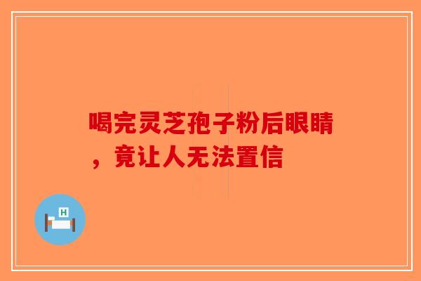 喝完灵芝孢子粉后眼睛，竟让人无法置信